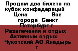 Продам два билета на кубок конфедераций  › Цена ­ 20 000 - Все города, Санкт-Петербург г. Развлечения и отдых » Активный отдых   . Чукотский АО,Анадырь г.